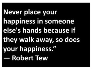 Never place your
happiness in someone
else's hands because if
they walk away, so does
your happiness.”
― Robert Tew

 