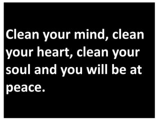 Clean your mind, clean
your heart, clean your
soul and you will be at
peace.

 