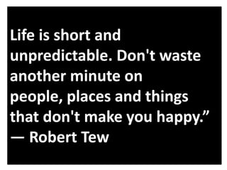 Life is short and
unpredictable. Don't waste
another minute on
people, places and things
that don't make you happy.”
― Robert Tew

 