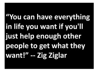 “You can have everything
in life you want if you'll
just help enough other
people to get what they
want!” -- Zig Ziglar

 