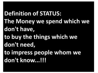 Definition of STATUS:
The Money we spend which we
don't have,
to buy the things which we
don't need,
to impress people whom we
don't know...!!!

 
