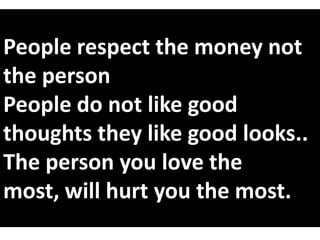 People respect the money not
the person
People do not like good
thoughts they like good looks..
The person you love the
most, will hurt you the most.

 