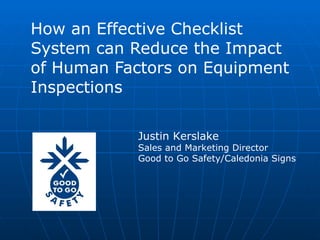 How an Effective Checklist System can Reduce the Impact of Human Factors on Equipment Inspections Justin Kerslake Sales and Marketing Director Good to Go Safety/Caledonia Signs 