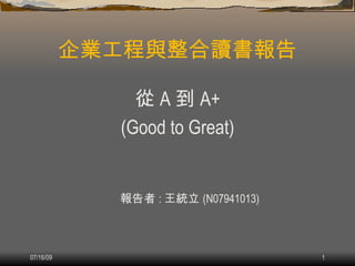 企業工程與整合讀書報告

               從 A 到 A+
             (Good to Great)


             報告者 : 王統立 (N07941013)



07/16/09                             1
 
