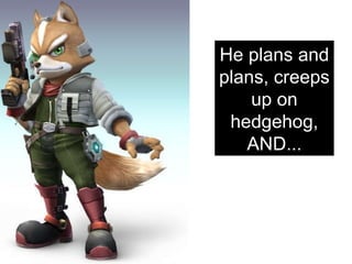 He plans and plans, creeps up on hedgehog, AND... 