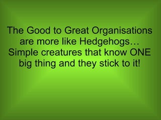 The Good to Great Organisations are more like Hedgehogs…Simple creatures that know ONE big thing and they stick to it! 