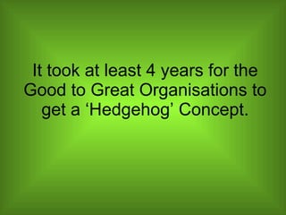 It took at least 4 years for the Good to Great Organisations to get a ‘Hedgehog’ Concept. 