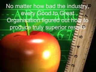 No matter how bad the industry, every Good to Great Organisation figured out how to produce truly superior results 