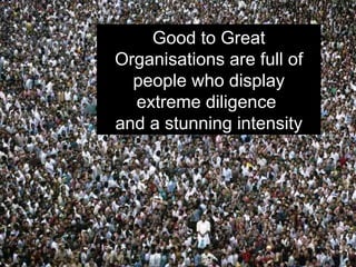Good to Great Organisations are full of people who display extreme diligence  and a stunning intensity 