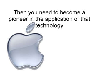 Then you need to become a pioneer in the application of that technology 