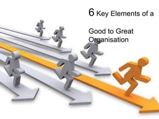 6  Key Elements of a  Good to Great Organisation 