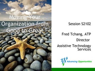 Moving Your Organization from Good to Great Session S2102 Fred Tchang, ATP Director  Assistive Technology Services 