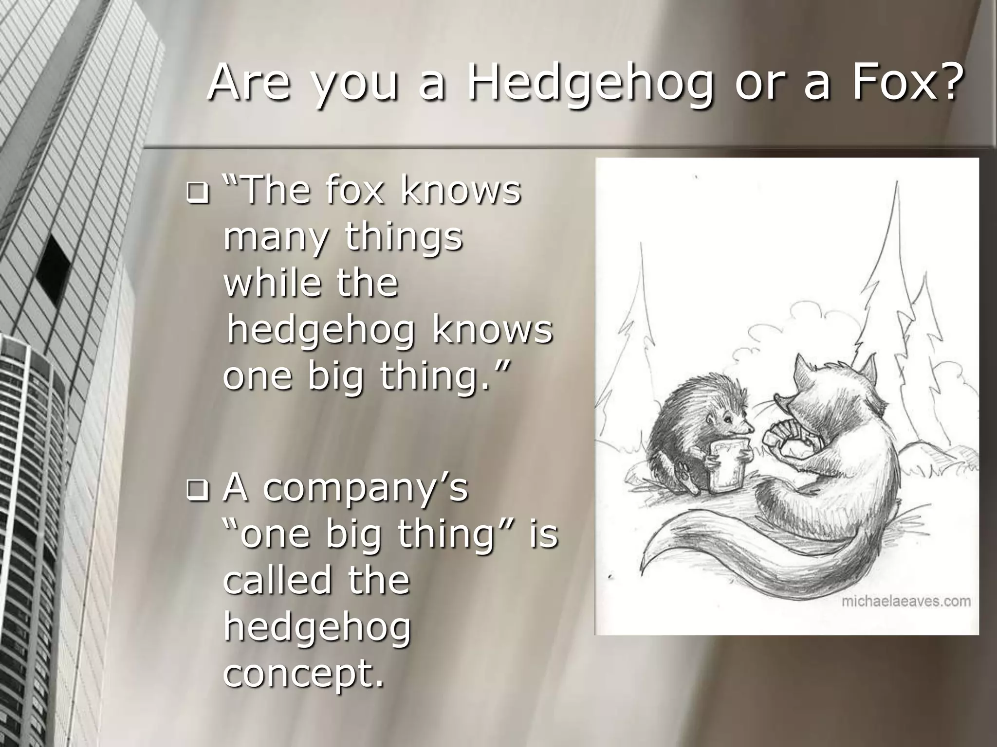 Are you a Hedgehog or a Fox?
 “The fox knows
many things
while the
hedgehog knows
one big thing.”
 A company’s
“one big thing” is
called the
hedgehog
concept.
 