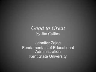 Good to Greatby Jim Collins Jennifer Zajac Fundamentals of Educational Administration Kent State University 