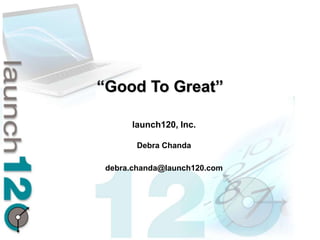 “Good To Great”

      launch120, Inc.

        Debra Chanda

 debra.chanda@launch120.com
 
