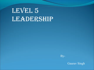 LeveL 5
Leadership




             By-

                   Gaurav Singh
 