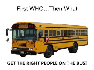 First WHO…Then What GET THE RIGHT PEOPLE ON THE BUS! 