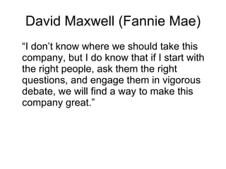 David Maxwell (Fannie Mae) “I don’t know where we should take this company, but I do know that if I start with the right people, ask them the right questions, and engage them in vigorous debate, we will find a way to make this company great.” 