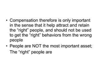 Compensation therefore is only important in the sense that it help attract and retain the “right” people, and should not be used to get the “right” behaviors from the wrong people People are NOT the most important asset; The “right” people are 