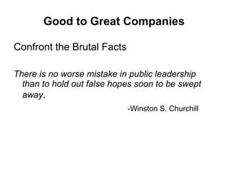Good to Great Companies Confront the Brutal Facts There is no worse mistake in public leadership than to hold out false hopes soon to be swept away . -Winston S. Churchill 
