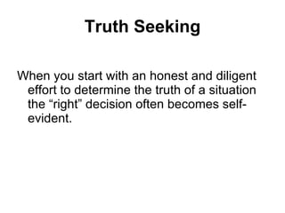 Truth Seeking When you start with an honest and diligent effort to determine the truth of a situation the “right” decision often becomes self-evident. 