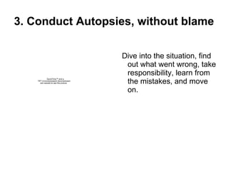 3. Conduct Autopsies, without blame Dive into the situation, find out what went wrong, take responsibility, learn from the mistakes, and move on. 