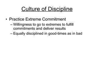 Culture of Discipline Practice Extreme Commitment Willingness to go to extremes to fulfill commitments and deliver results Equally disciplined in good-times as in bad 