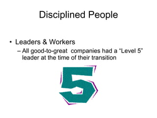 Disciplined People Leaders & Workers All good-to-great  companies had a “Level 5” leader at the time of their transition 