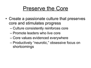 Preserve the Core Create a passionate culture that preserves core and stimulates progress  Culture consistently reinforces core  Promote leaders who live core Core values evidenced everywhere Productively “neurotic,” obsessive focus on shortcomings  