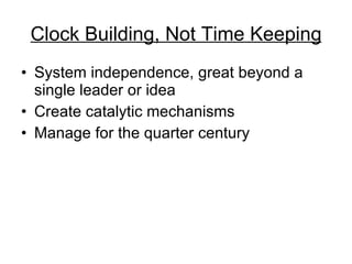 Clock Building, Not Time Keeping System independence, great beyond a single leader or idea  Create catalytic mechanisms  Manage for the quarter century  