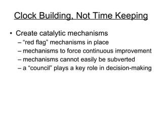 Clock Building, Not Time Keeping Create catalytic mechanisms  “red flag” mechanisms in place mechanisms to force continuous improvement mechanisms cannot easily be subverted a “council” plays a key role in decision-making 