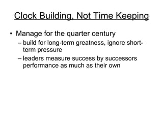 Clock Building, Not Time Keeping Manage for the quarter century  build for long-term greatness, ignore short-term pressure leaders measure success by successors performance as much as their own 