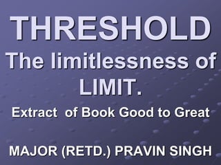 THRESHOLD
The limitlessness of
       LIMIT.
Extract of Book Good to Great

MAJOR (RETD.) PRAVIN SINGH
 