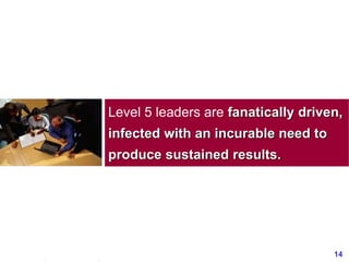 14www.exploreHR.org
Level 5 leaders are fanatically driven,
infected with an incurable need to
produce sustained results.
 