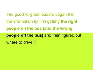 16www.exploreHR.org
The good-to-great leaders began the
transformation by first getting the right
people on the bus (and the wrong
people off the bus) and then figured out
where to drive it
 