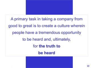 22www.exploreHR.org
A primary task in taking a company from
good to great is to create a culture wherein
people have a tremendous opportunity
to be heard and, ultimately,
for the truth to
be heard
 