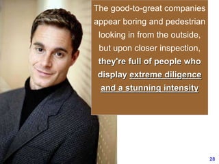 28www.exploreHR.org
The good-to-great companies
appear boring and pedestrian
looking in from the outside,
but upon closer inspection,
they're full of people who
display extreme diligence
and a stunning intensity
 