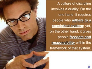 30www.exploreHR.org
A culture of discipline
involves a duality. On the
one hand, it requires
people who adhere to a
consistent system; yet,
on the other hand, it gives
people freedom and
responsibility within the
framework of that system.
 