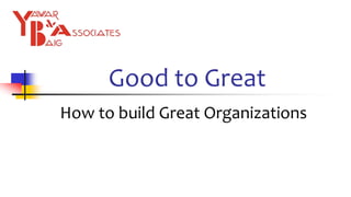 Good to Great
How to build Great Organizations
 