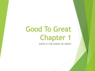 Good To Great
Chapter 1
GOOD IS THE ENEMY OF GREAT
 