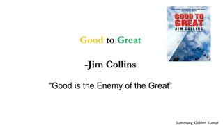Good to Great
-Jim Collins
“Good is the Enemy of the Great”
Summary: Golden Kumar
 