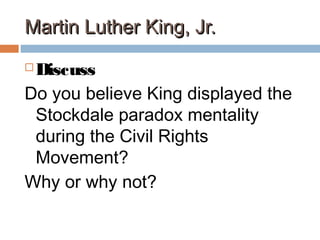 Martin Luther King, Jr.Martin Luther King, Jr.
 Discuss
Do you believe King displayed the
Stockdale paradox mentality
during the Civil Rights
Movement?
Why or why not?
 
