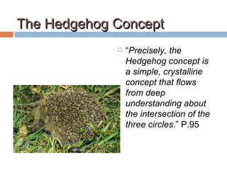 The Hedgehog ConceptThe Hedgehog Concept
 “Precisely, the
Hedgehog concept is
a simple, crystalline
concept that flows
from deep
understanding about
the intersection of the
three circles.” P.95
 