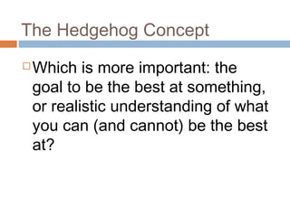 The Hedgehog Concept
 Which is more important: the
goal to be the best at something,
or realistic understanding of what
you can (and cannot) be the best
at?
 