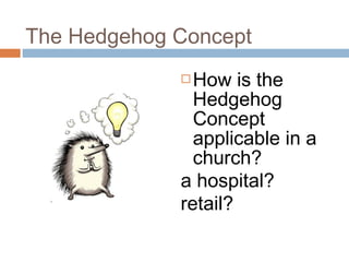 The Hedgehog Concept
 How is the
Hedgehog
Concept
applicable in a
church?
a hospital?
retail?
 