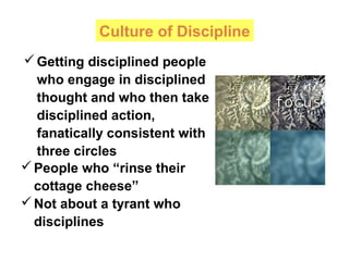 Culture of Discipline
People who “rinse their
cottage cheese”
Not about a tyrant who
disciplines
Getting disciplined people
who engage in disciplined
thought and who then take
disciplined action,
fanatically consistent with
three circles
 