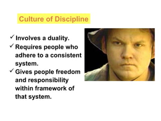 Culture of Discipline
Requires people who
adhere to a consistent
system.
Gives people freedom
and responsibility
within framework of
that system.
Involves a duality.
 