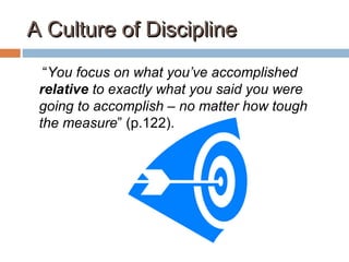 A Culture of DisciplineA Culture of Discipline
“You focus on what you’ve accomplished
relative to exactly what you said you were
going to accomplish – no matter how tough
the measure” (p.122).
 