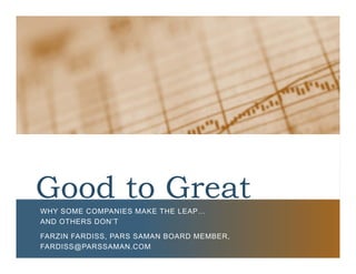 Good to Great
WHY SOME COMPANIES MAKE THE LEAP…
AND OTHERS DON’T
FARZIN FARDISS, PARS SAMAN BOARD MEMBER,
FARDISS@PARSSAMAN.COM
 
