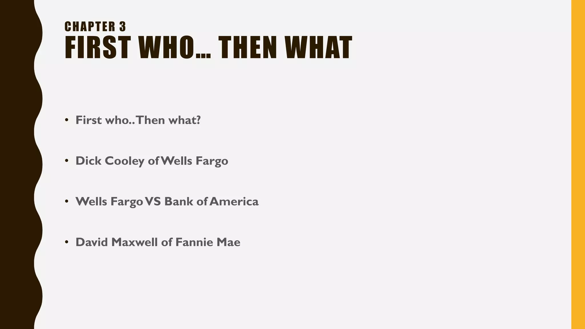 • First who..Then what?
• Dick Cooley ofWells Fargo
• Wells FargoVS Bank of America
• David Maxwell of Fannie Mae
CHAPTER 3
FIRST WHO… THEN WHAT
 